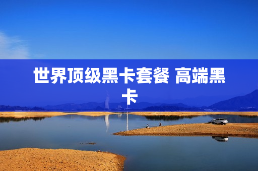 世界顶级黑卡套餐 高端黑卡