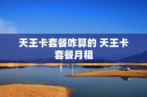 天王卡套餐咋算的 天王卡套餐月租