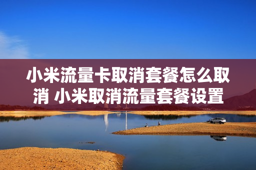 小米流量卡取消套餐怎么取消 小米取消流量套餐设置