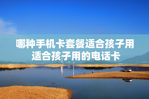 哪种手机卡套餐适合孩子用 适合孩子用的电话卡