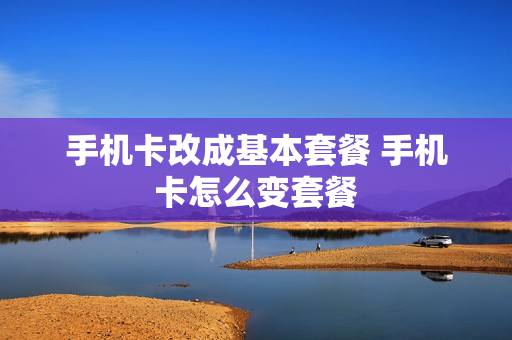 手机卡改成基本套餐 手机卡怎么变套餐