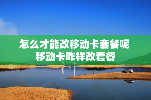 怎么才能改移动卡套餐呢 移动卡咋样改套餐