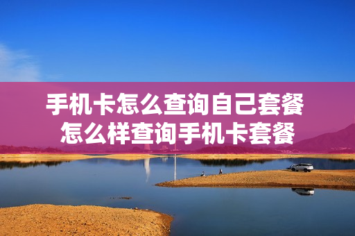 手机卡怎么查询自己套餐 怎么样查询手机卡套餐