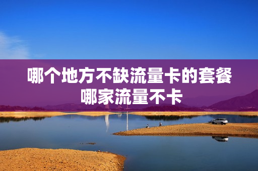 哪个地方不缺流量卡的套餐 哪家流量不卡