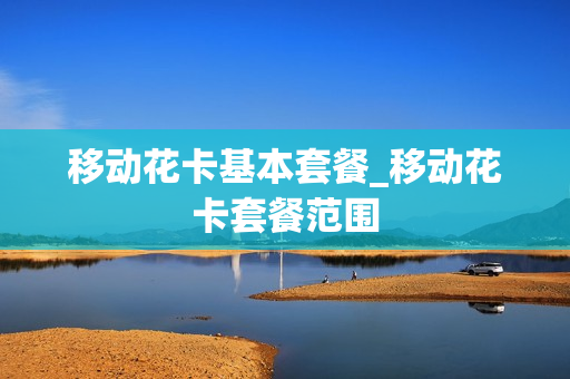 移动花卡基本套餐_移动花卡套餐范围