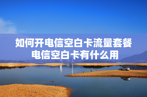 如何开电信空白卡流量套餐 电信空白卡有什么用