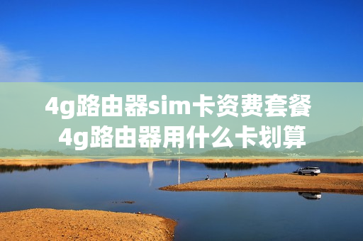 4g路由器sim卡资费套餐 4g路由器用什么卡划算