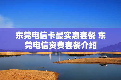 东莞电信卡最实惠套餐 东莞电信资费套餐介绍