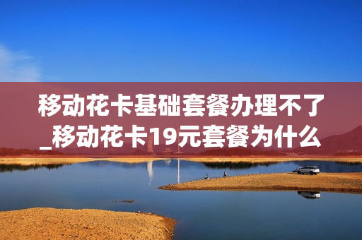 移动花卡基础套餐办理不了_移动花卡19元套餐为什么没法选app