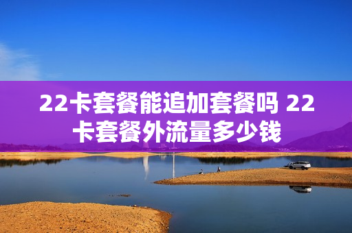 22卡套餐能追加套餐吗 22卡套餐外流量多少钱