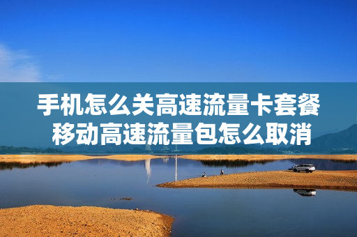 手机怎么关高速流量卡套餐 移动高速流量包怎么取消