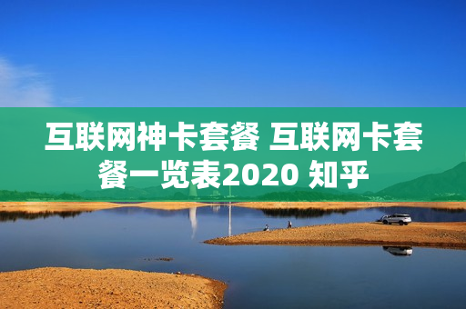 互联网神卡套餐 互联网卡套餐一览表2020 知乎