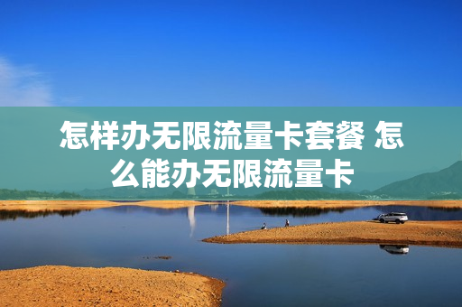 怎样办无限流量卡套餐 怎么能办无限流量卡