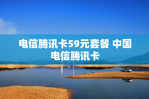 电信腾讯卡59元套餐 中国电信腾讯卡