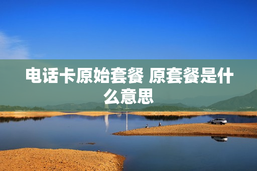 电话卡原始套餐 原套餐是什么意思