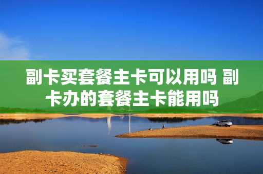 副卡买套餐主卡可以用吗 副卡办的套餐主卡能用吗