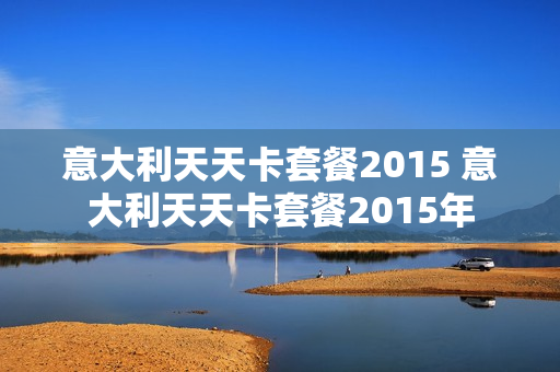 意大利天天卡套餐2015 意大利天天卡套餐2015年