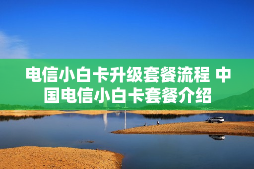 电信小白卡升级套餐流程 中国电信小白卡套餐介绍