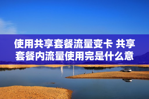 使用共享套餐流量变卡 共享套餐内流量使用完是什么意思