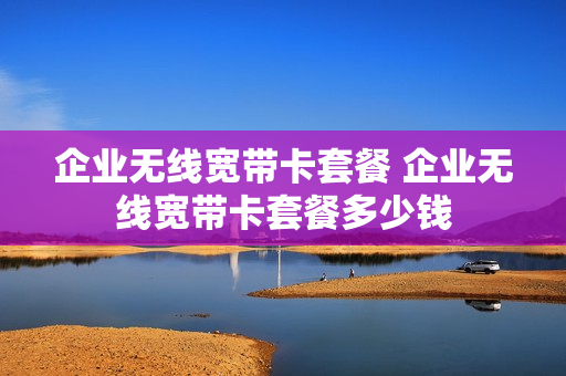 企业无线宽带卡套餐 企业无线宽带卡套餐多少钱