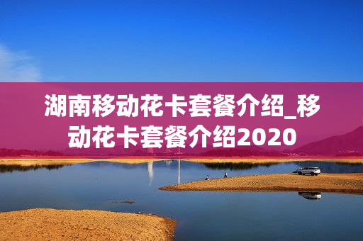 湖南移动花卡套餐介绍_移动花卡套餐介绍2020
