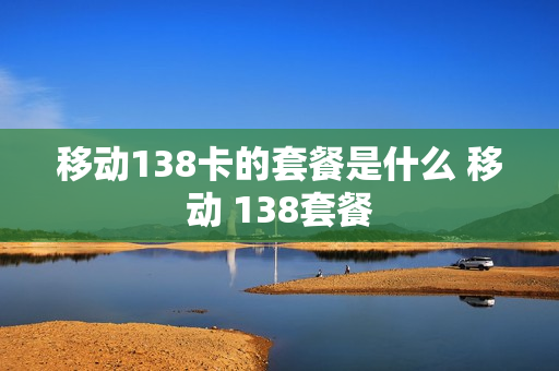 移动138卡的套餐是什么 移动 138套餐