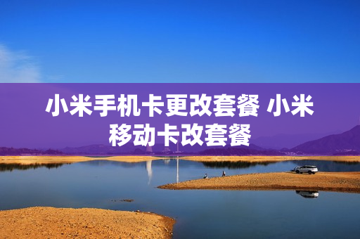 小米手机卡更改套餐 小米移动卡改套餐