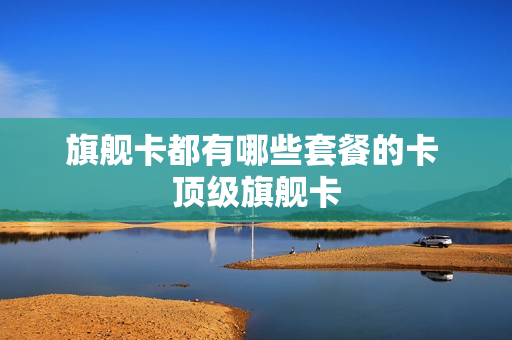 旗舰卡都有哪些套餐的卡 顶级旗舰卡