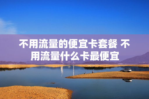 不用流量的便宜卡套餐 不用流量什么卡最便宜