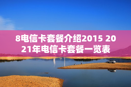 8电信卡套餐介绍2015 2021年电信卡套餐一览表