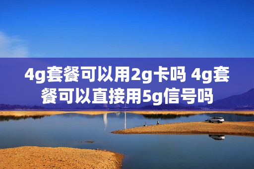 4g套餐可以用2g卡吗 4g套餐可以直接用5g信号吗