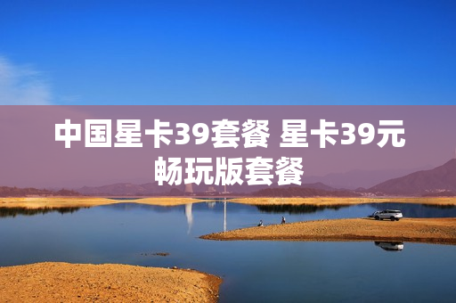 中国星卡39套餐 星卡39元畅玩版套餐