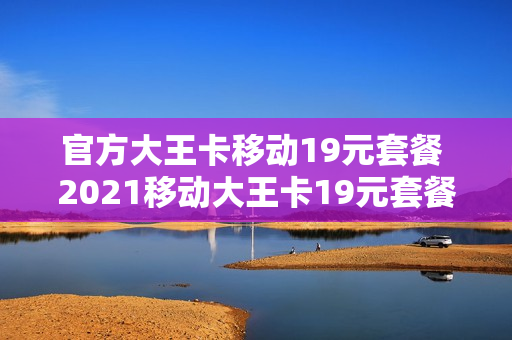 官方大王卡移动19元套餐 2021移动大王卡19元套餐详情