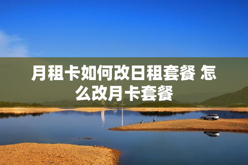 月租卡如何改日租套餐 怎么改月卡套餐