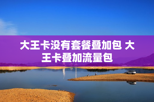 大王卡没有套餐叠加包 大王卡叠加流量包