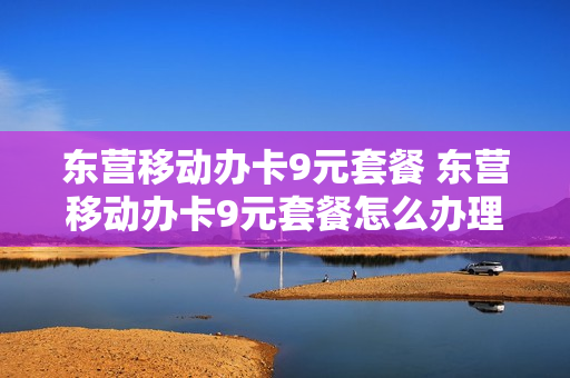 东营移动办卡9元套餐 东营移动办卡9元套餐怎么办理
