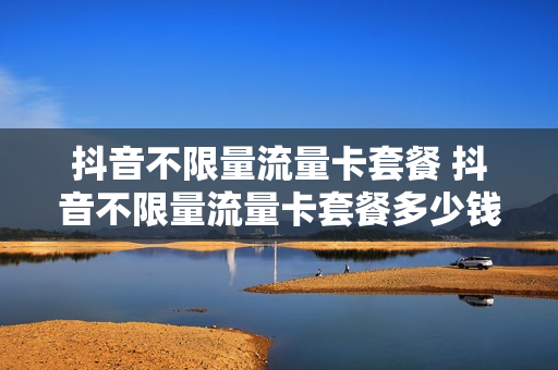 抖音不限量流量卡套餐 抖音不限量流量卡套餐多少钱