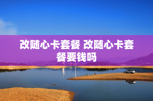 改随心卡套餐 改随心卡套餐要钱吗
