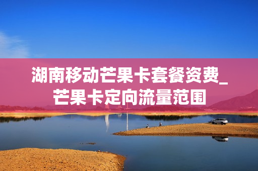 湖南移动芒果卡套餐资费_芒果卡定向流量范围