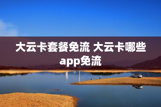 大云卡套餐免流 大云卡哪些app免流