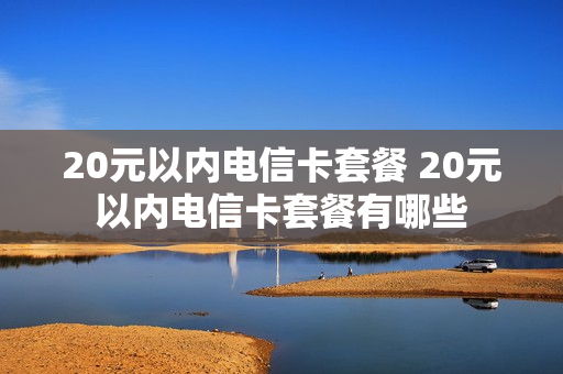 20元以内电信卡套餐 20元以内电信卡套餐有哪些