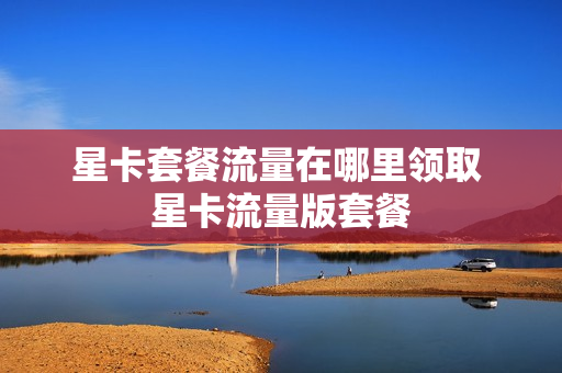 星卡套餐流量在哪里领取 星卡流量版套餐