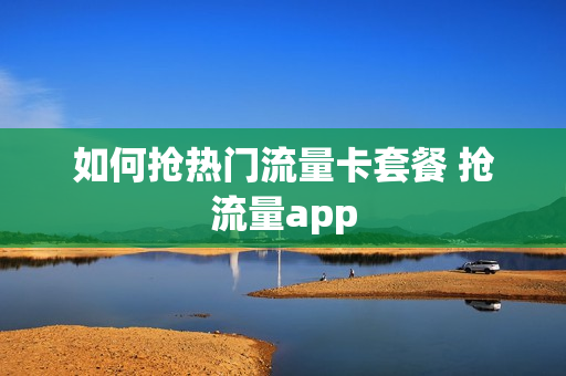 如何抢热门流量卡套餐 抢流量app