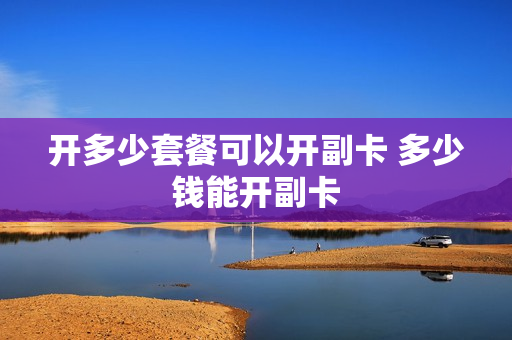 开多少套餐可以开副卡 多少钱能开副卡