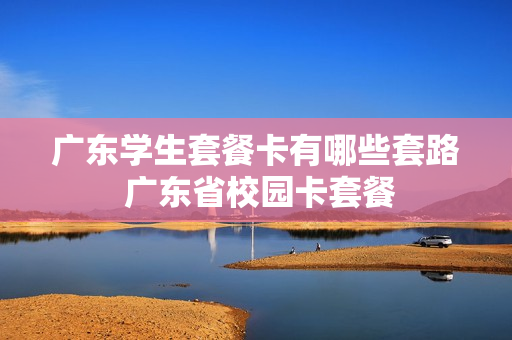 广东学生套餐卡有哪些套路 广东省校园卡套餐