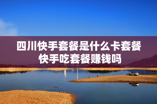 四川快手套餐是什么卡套餐 快手吃套餐赚钱吗
