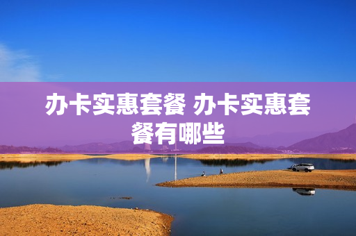 办卡实惠套餐 办卡实惠套餐有哪些