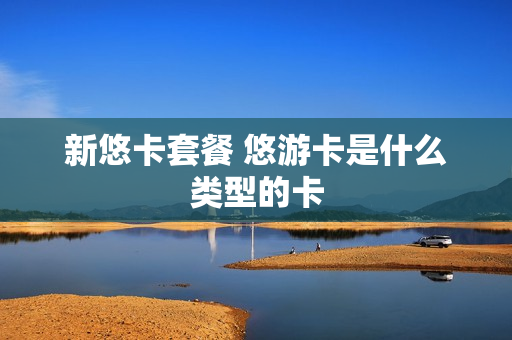 新悠卡套餐 悠游卡是什么类型的卡