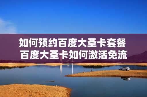 如何预约百度大圣卡套餐 百度大圣卡如何激活免流