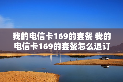 我的电信卡169的套餐 我的电信卡169的套餐怎么退订
